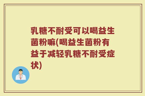乳糖不耐受可以喝益生菌粉嘛(喝益生菌粉有益于减轻乳糖不耐受症状)
