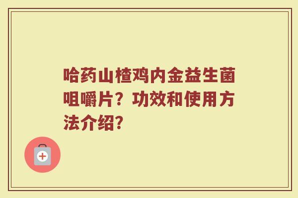 哈药山楂鸡内金益生菌咀嚼片?功效和使用方法介绍?