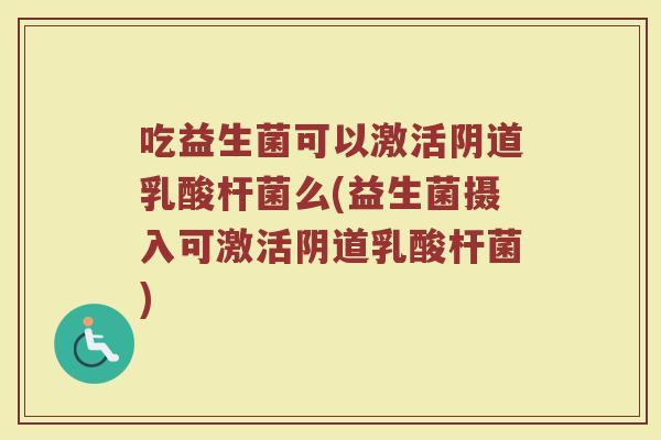 吃益生菌可以激活阴道乳酸杆菌么(益生菌摄入可激活阴道乳酸杆菌)
