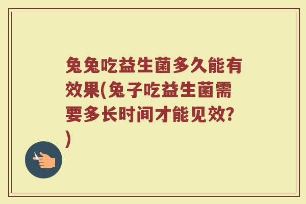 兔兔吃益生菌多久能有效果(兔子吃益生菌需要多长时间才能见效?)