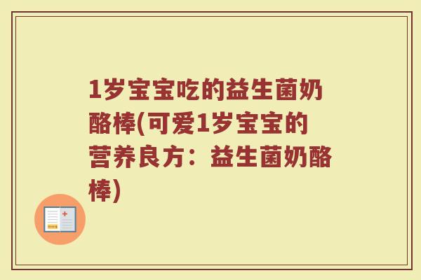 1岁宝宝吃的益生菌奶酪棒(可爱1岁宝宝的营养良方:益生菌奶酪棒)