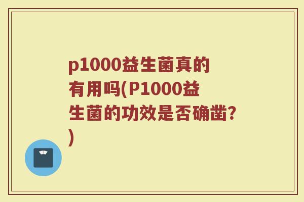 p1000益生菌真的有用吗(P1000益生菌的功效是否确凿?)