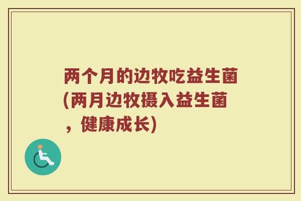 两个月的边牧吃益生菌(两月边牧摄入益生菌,健康成长)