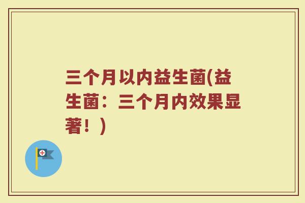 三个月以内益生菌(益生菌：三个月内效果显著！)