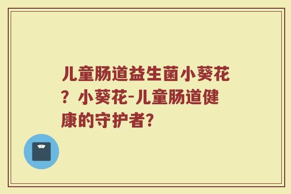 儿童肠道益生菌小葵花?小葵花-儿童肠道健康的守护者?