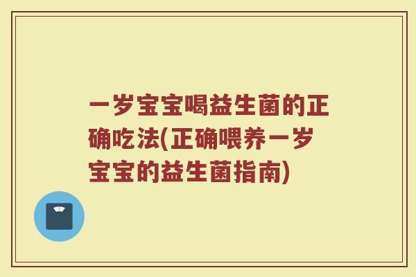 一岁宝宝喝益生菌的正确吃法(正确喂养一岁宝宝的益生菌指南)