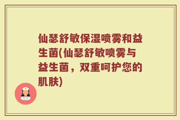 仙瑟舒敏保湿喷雾和益生菌(仙瑟舒敏喷雾与益生菌,双重呵护您的肌肤)
