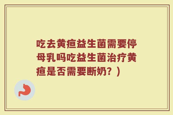 吃去黄疸益生菌需要停母乳吗吃益生菌治疗黄疸是否需要断奶?)