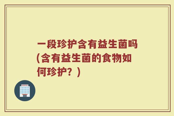 一段珍护含有益生菌吗(含有益生菌的食物如何珍护?)