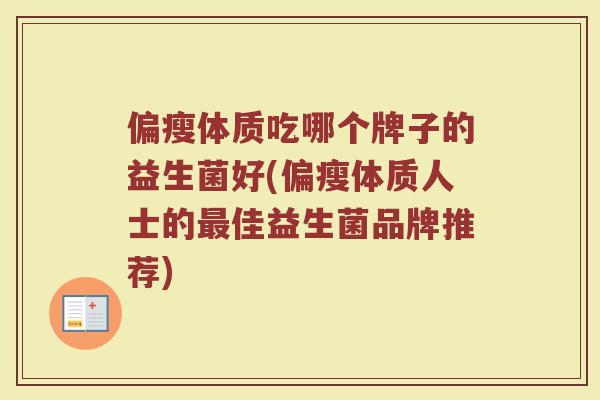 偏瘦体质吃哪个牌子的益生菌好(偏瘦体质人士的佳益生菌品牌推荐) 偏瘦体质吃哪个牌子的益生菌好(偏瘦体质人士的佳益生菌品牌推荐)