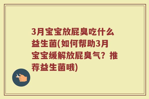 3月宝宝放屁臭吃什么益生菌(如何帮助3月宝宝缓解放屁臭气?推荐益生菌哦)