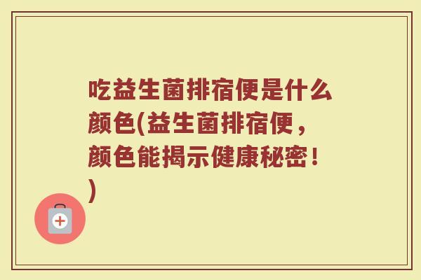 吃益生菌排宿便是什么颜色(益生菌排宿便，颜色能揭示健康秘密！)