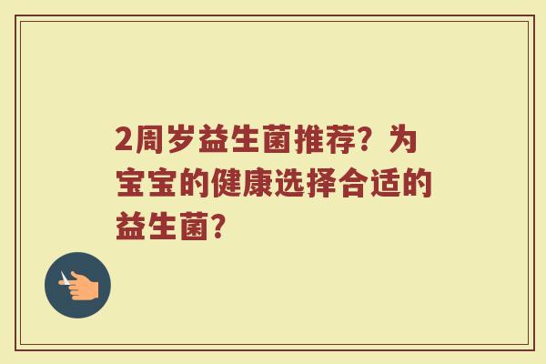 2周岁益生菌推荐?为宝宝的健康选择合适的益生菌?