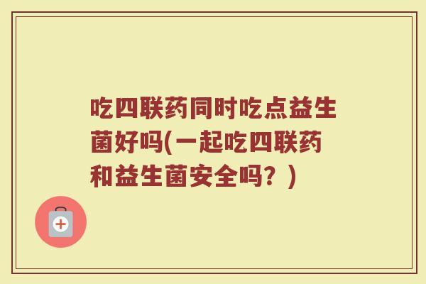 吃四联药同时吃点益生菌好吗(一起吃四联药和益生菌安全吗?)
