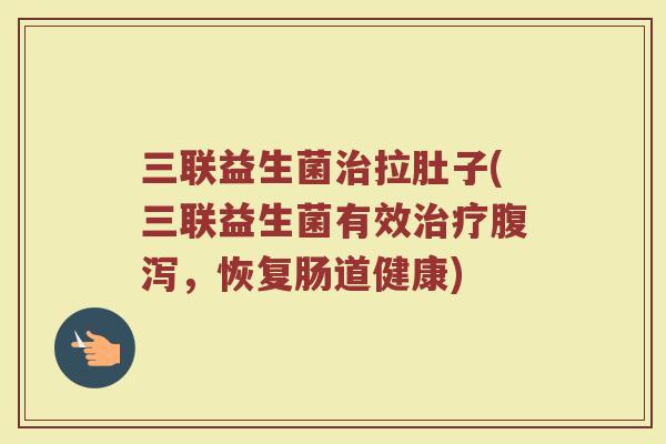 三联益生菌治拉肚子(三联益生菌有效治疗腹泻,恢复肠道健康)