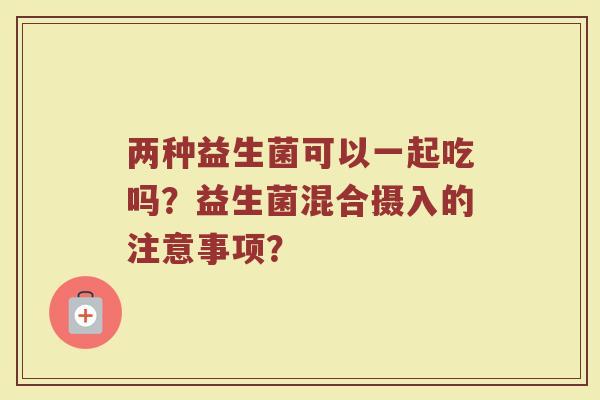 两种益生菌可以一起吃吗？益生菌混合摄入的注意事项？