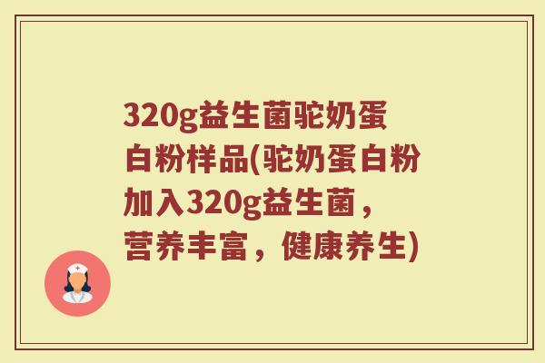 320g益生菌驼奶蛋白粉样品(驼奶蛋白粉加入320g益生菌，营养丰富，健康养生)