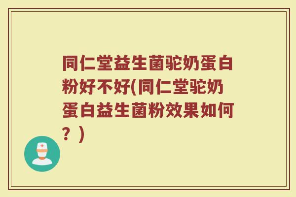 同仁堂益生菌驼奶蛋白粉好不好(同仁堂驼奶蛋白益生菌粉效果如何？)