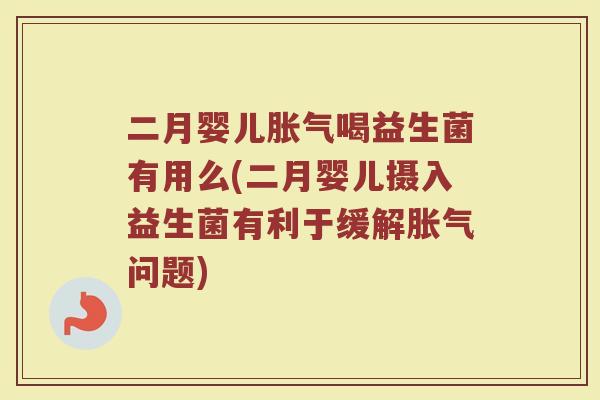 二月婴儿胀气喝益生菌有用么(二月婴儿摄入益生菌有利于缓解胀气问题)
