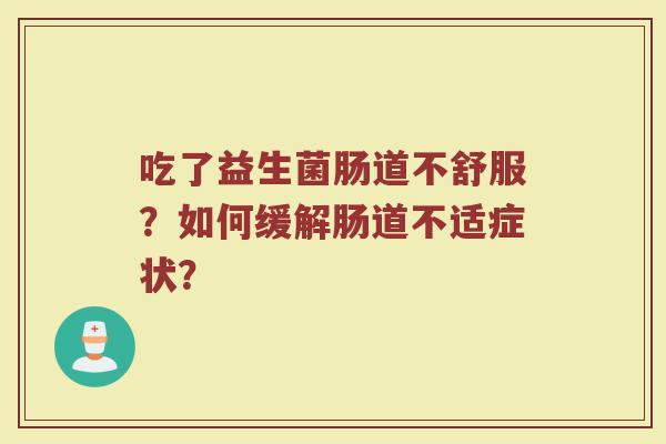 吃了益生菌肠道不舒服?如何缓解肠道不适症状?