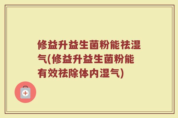 修益升益生菌粉能祛湿气(修益升益生菌粉能有效祛除体内湿气)