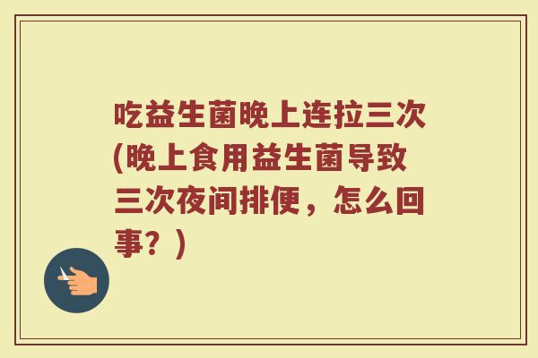 吃益生菌晚上连拉三次(晚上食用益生菌导致三次夜间排便,怎么回事?)