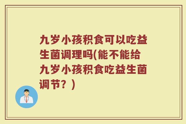 九岁小孩积食可以吃益生菌调理吗(能不能给九岁小孩积食吃益生菌调节?)