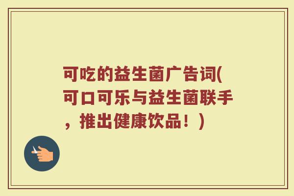 可吃的益生菌广告词(可口可乐与益生菌联手，推出健康饮品！)
