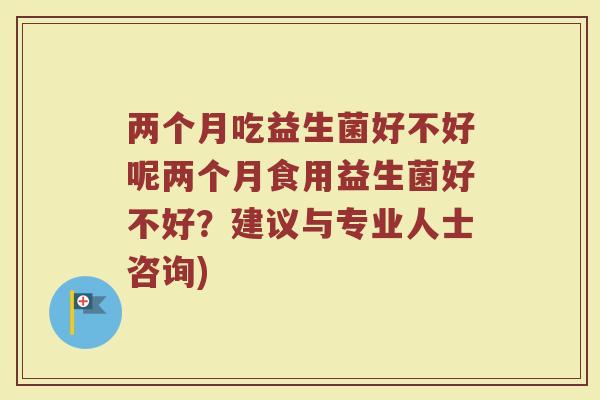 两个月吃益生菌好不好呢两个月食用益生菌好不好?建议与专业人士咨询)