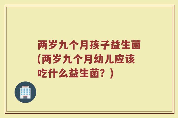 两岁九个月孩子益生菌(两岁九个月幼儿应该吃什么益生菌?)