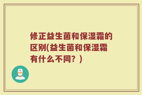 修正益生菌和保湿霜的区别(益生菌和保湿霜有什么不同？)