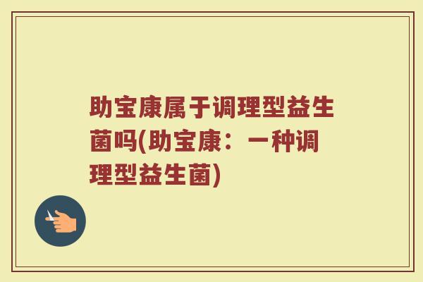 助宝康属于调理型益生菌吗(助宝康:一种调理型益生菌)