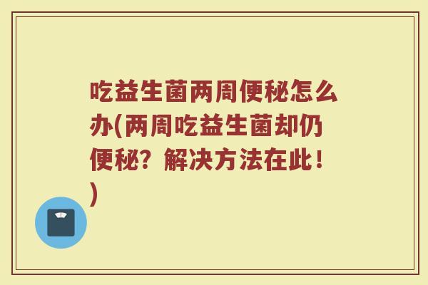 吃益生菌两周便秘怎么办(两周吃益生菌却仍便秘?解决方法在此!)