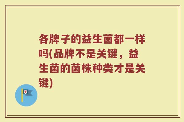 各牌子的益生菌都一样吗(品牌不是关键，益生菌的菌株种类才是关键)