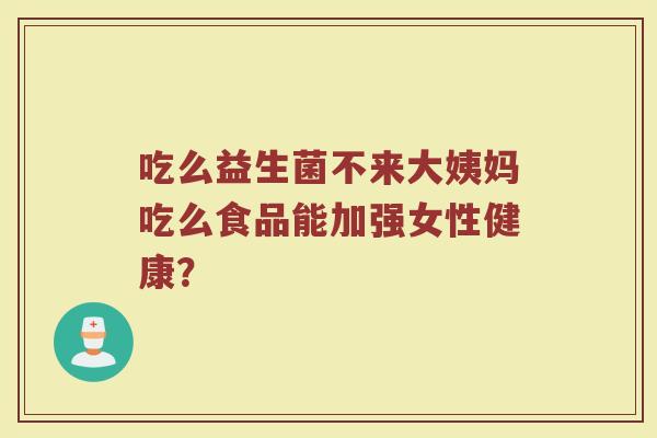吃么益生菌不来大姨妈吃么食品能加强女性健康?