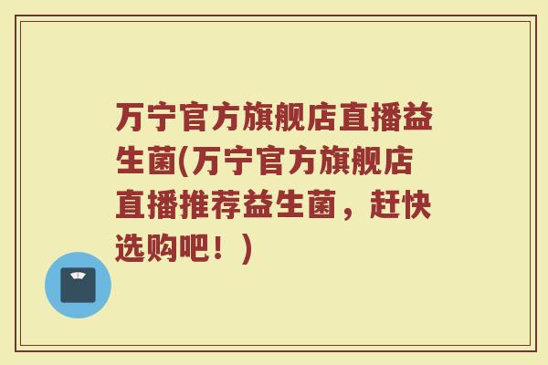 万宁官方旗舰店直播益生菌(万宁官方旗舰店直播推荐益生菌,赶快选购吧!)