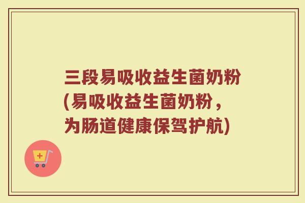 三段易吸收益生菌奶粉(易吸收益生菌奶粉,为肠道健康保驾护航)
