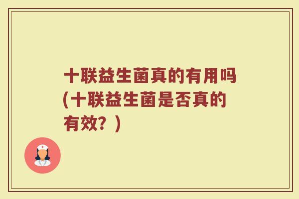十联益生菌真的有用吗(十联益生菌是否真的有效?) 十联益生菌真的有用吗(十联益生菌是否真的有效?)