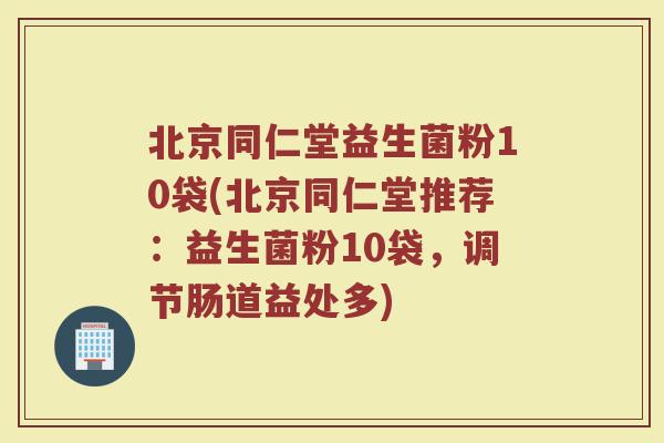 北京同仁堂益生菌粉10袋(北京同仁堂推荐:益生菌粉10袋,调节肠道益处多)