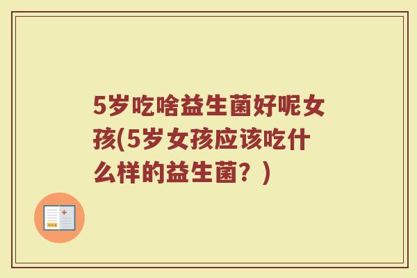 5岁吃啥益生菌好呢女孩(5岁女孩应该吃什么样的益生菌?) 5岁吃啥益生菌好呢女孩(5岁女孩应该吃什么样的益生菌?)