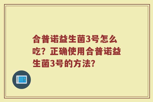 合普诺益生菌3号怎么吃？正确使用合普诺益生菌3号的方法？