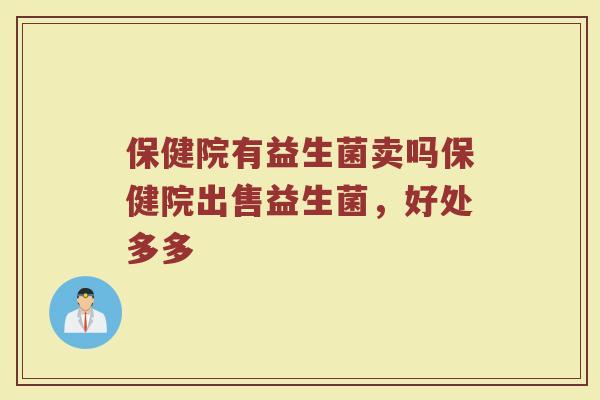 保健院有益生菌卖吗保健院出售益生菌,好处多多 保健院有益生菌卖吗保健院出售益生菌,好处多多