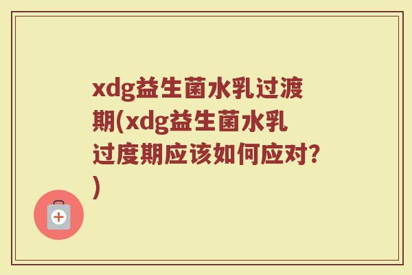 xdg益生菌水乳过渡期(xdg益生菌水乳过度期应该如何应对?)