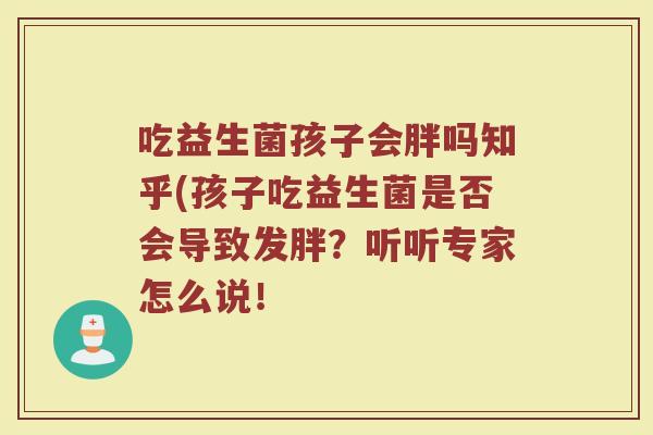 吃益生菌孩子会胖吗知乎(孩子吃益生菌是否会导致发胖?听听专家怎么说!