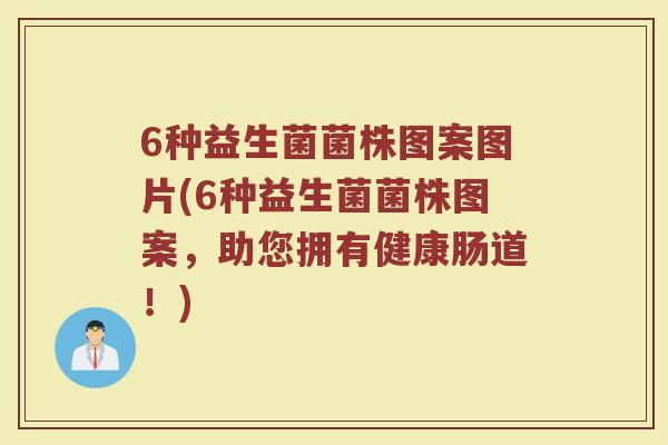 6种益生菌菌株图案图片(6种益生菌菌株图案,助您拥有健康肠道!)