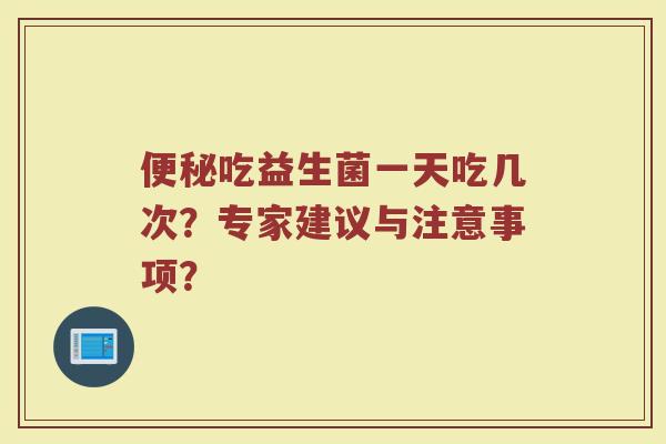 便秘吃益生菌一天吃几次?专家建议与注意事项?