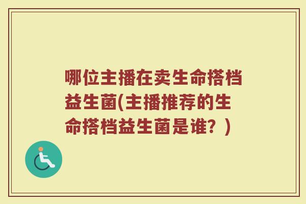 哪位主播在卖生命搭档益生菌(主播推荐的生命搭档益生菌是谁?)