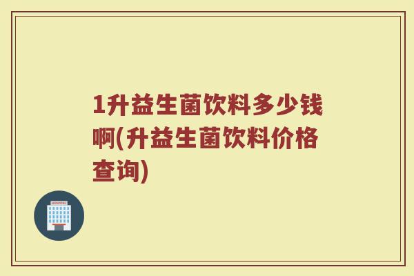 1升益生菌饮料多少钱啊(升益生菌饮料价格查询)