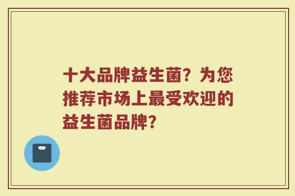 十大品牌益生菌?为您推荐市场上最受欢迎的益生菌品牌?