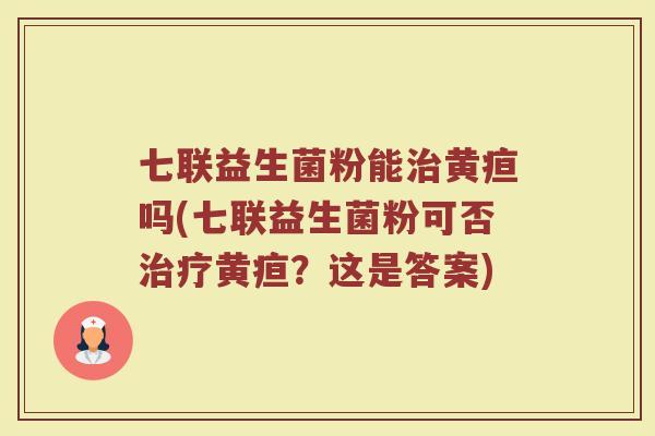七联益生菌粉能治黄疸吗(七联益生菌粉可否治疗黄疸？这是答案)